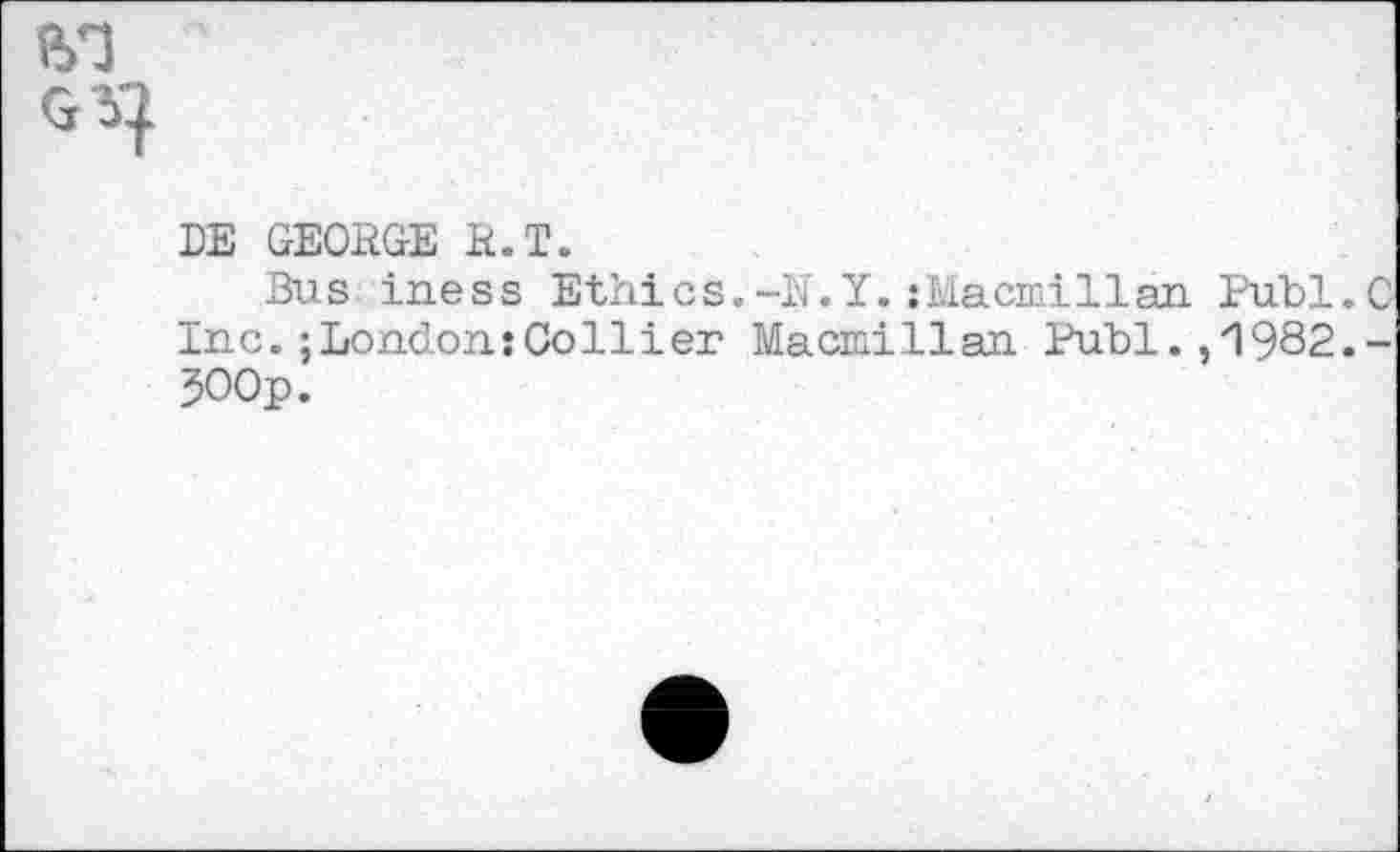 ﻿DE GEORGE R.T.
Bus iness Ethics.-N.Y.:Macmillan Publ.C inc.;London:Collier Macmillan Ruhl.,1982.-JOOp.